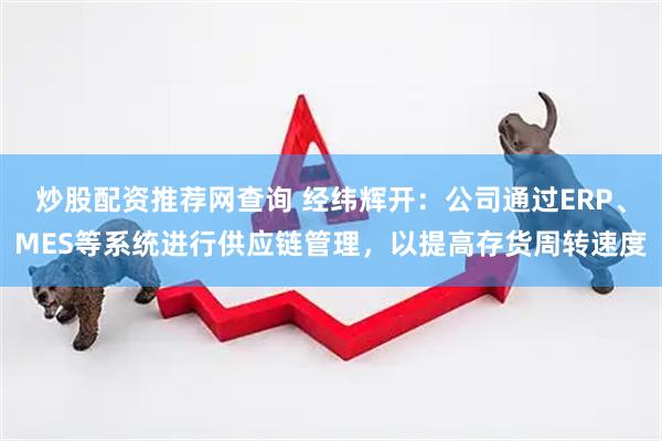 炒股配资推荐网查询 经纬辉开：公司通过ERP、MES等系统进行供应链管理，以提高存货周转速度
