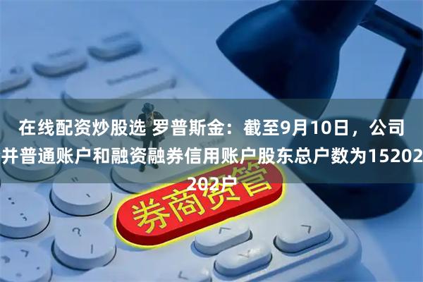 在线配资炒股选 罗普斯金：截至9月10日，公司合并普通账户和融资融券信用账户股东总户数为15202户
