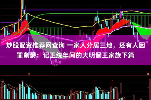 炒股配资推荐网查询 一家人分居三地，还有人因罪削爵：记正统年间的大明晋王家族下篇