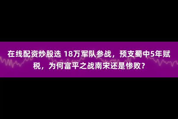 在线配资炒股选 18万军队参战，预支蜀中5年赋税，为何富平之战南宋还是惨败？