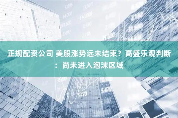 正规配资公司 美股涨势远未结束？高盛乐观判断：尚未进入泡沫区域