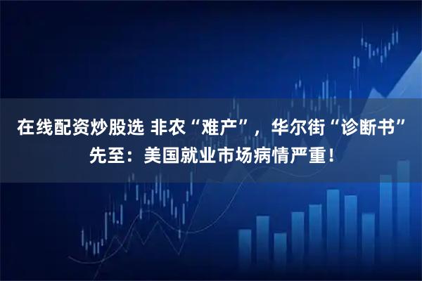 在线配资炒股选 非农“难产”，华尔街“诊断书”先至：美国就业市场病情严重！