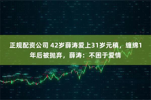 正规配资公司 42岁薛涛爱上31岁元稹，缠绵1年后被抛弃，薛涛：不困于爱情
