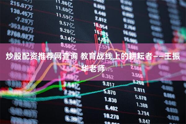 炒股配资推荐网查询 教育战线上的耕耘者——王振华老师