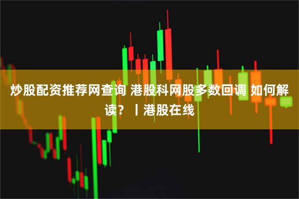 炒股配资推荐网查询 港股科网股多数回调 如何解读？丨港股在线