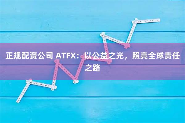 正规配资公司 ATFX：以公益之光，照亮全球责任之路