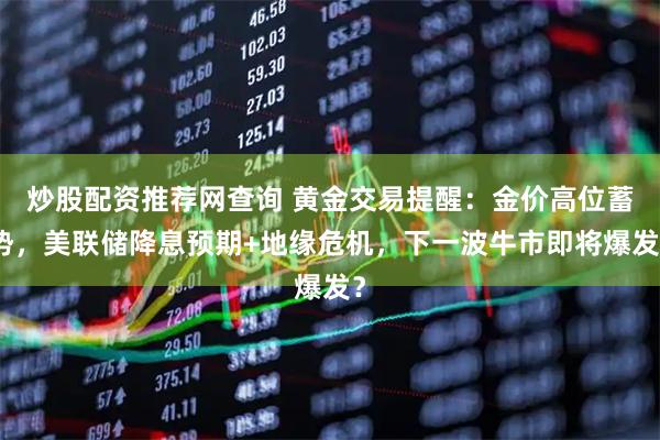 炒股配资推荐网查询 黄金交易提醒：金价高位蓄势，美联储降息预期+地缘危机，下一波牛市即将爆发？