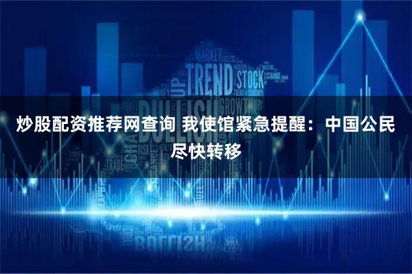 炒股配资推荐网查询 我使馆紧急提醒：中国公民尽快转移