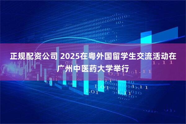 正规配资公司 2025在粤外国留学生交流活动在广州中医药大学举行