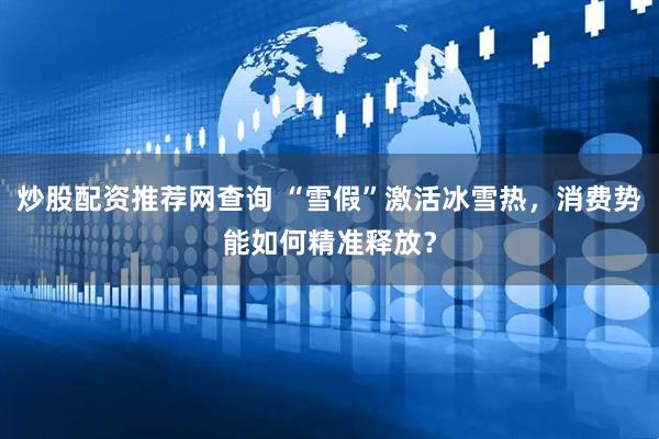 炒股配资推荐网查询 “雪假”激活冰雪热，消费势能如何精准释放？