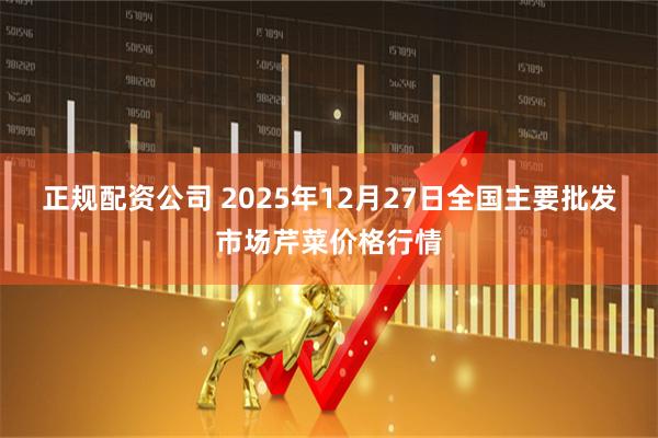 正规配资公司 2025年12月27日全国主要批发市场芹菜价格行情