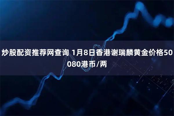 炒股配资推荐网查询 1月8日香港谢瑞麟黄金价格50080港币/两