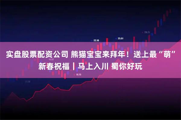 实盘股票配资公司 熊猫宝宝来拜年！送上最“萌”新春祝福｜马上入川 蜀你好玩