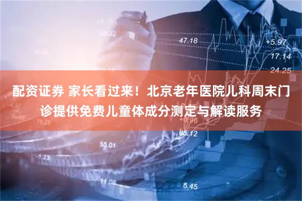 配资证券 家长看过来！北京老年医院儿科周末门诊提供免费儿童体成分测定与解读服务