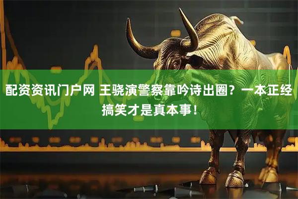 配资资讯门户网 王骁演警察靠吟诗出圈？一本正经搞笑才是真本事！