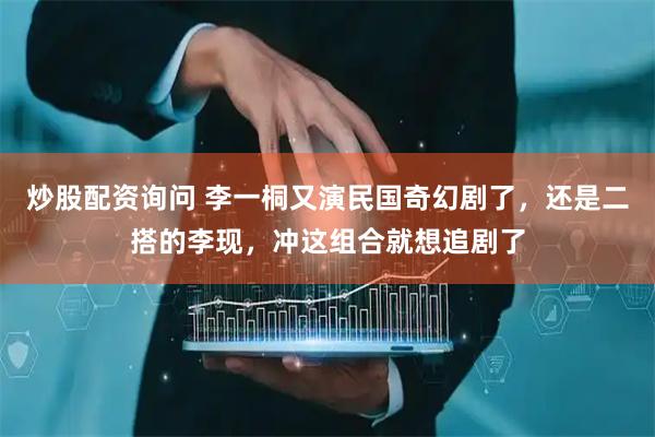 炒股配资询问 李一桐又演民国奇幻剧了，还是二搭的李现，冲这组合就想追剧了