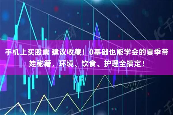 手机上买股票 建议收藏!0基础也能学会的夏季带娃秘籍,环境、饮食、护理全搞定!