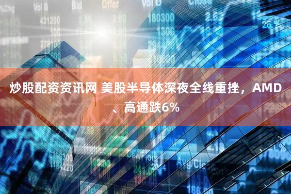 炒股配资资讯网 美股半导体深夜全线重挫,AMD、高通跌6%