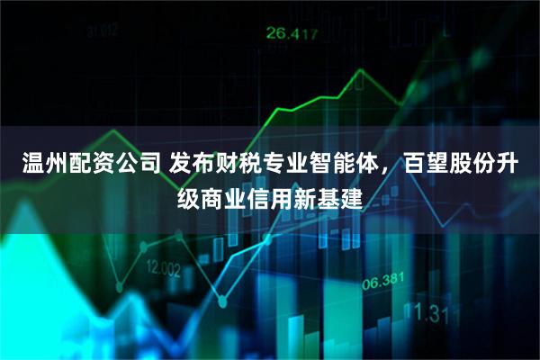 温州配资公司 发布财税专业智能体,百望股份升级商业信用新基建