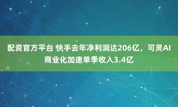配资官方平台 快手去年净利润达206亿，可灵AI商业化加速单季收入3.4亿