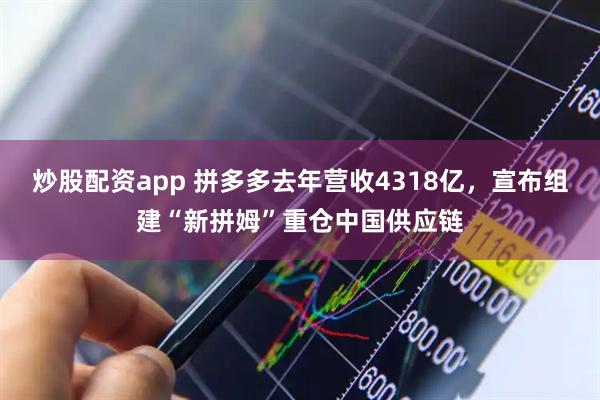 炒股配资app 拼多多去年营收4318亿,宣布组建“新拼姆”重仓中国供应链