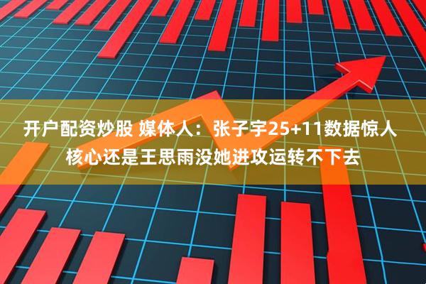 开户配资炒股 媒体人：张子宇25+11数据惊人 核心还是王思雨没她进攻运转不下去