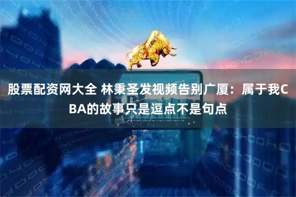 股票配资网大全 林秉圣发视频告别广厦：属于我CBA的故事只是逗点不是句点