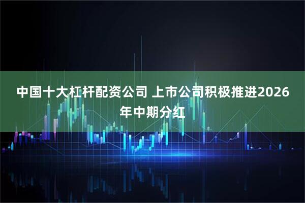 中国十大杠杆配资公司 上市公司积极推进2026年中期分红