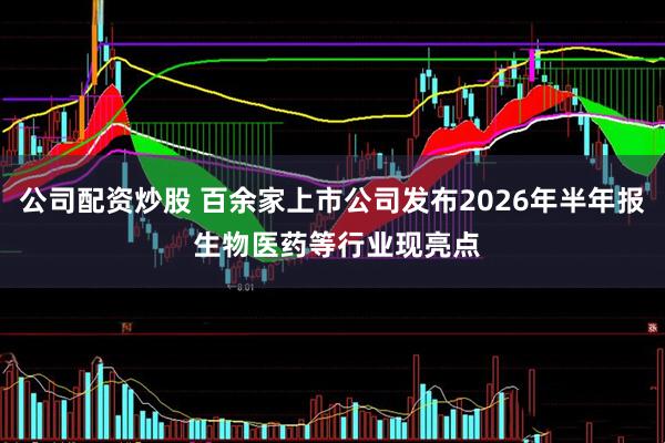 公司配资炒股 百余家上市公司发布2026年半年报 生物医药等行业现亮点