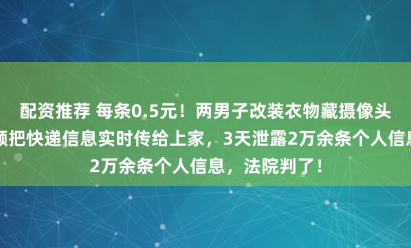 配资推荐 每条0.5元！两男子改装衣物藏摄像头，通过QQ视频把快递信息实时传给上家，3天泄露2万余条个人信息，法院判了！