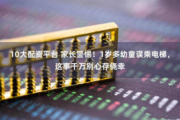10大配资平台 家长警惕！1岁多幼童误乘电梯，这事千万别心存侥幸