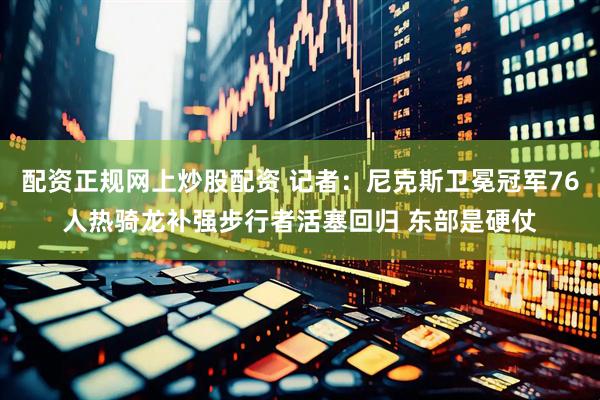 配资正规网上炒股配资 记者：尼克斯卫冕冠军76人热骑龙补强步行者活塞回归 东部是硬仗