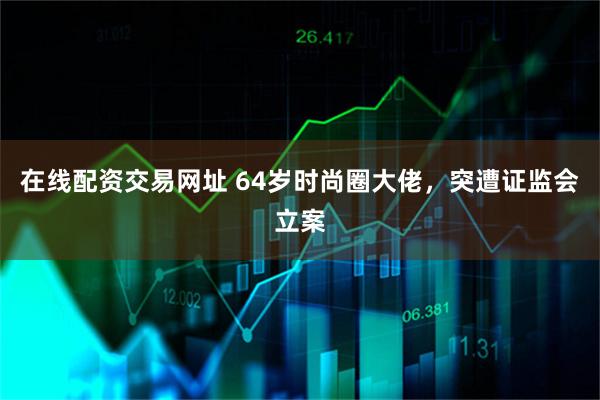 在线配资交易网址 64岁时尚圈大佬，突遭证监会立案