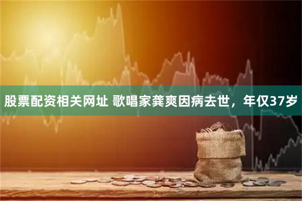 股票配资相关网址 歌唱家龚爽因病去世，年仅37岁