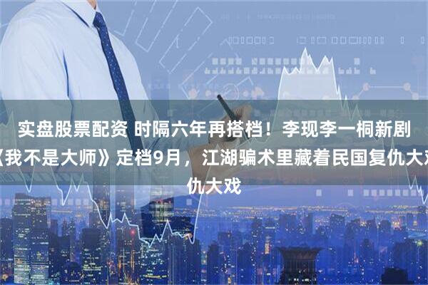 实盘股票配资 时隔六年再搭档！李现李一桐新剧《我不是大师》定档9月，江湖骗术里藏着民国复仇大戏