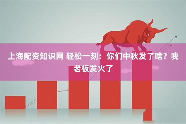 上海配资知识网 轻松一刻：你们中秋发了啥？我老板发火了