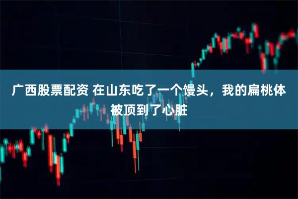广西股票配资 在山东吃了一个馒头，我的扁桃体被顶到了心脏