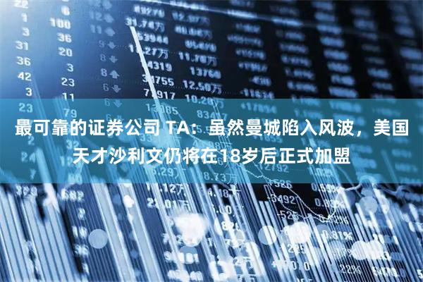最可靠的证券公司 TA：虽然曼城陷入风波，美国天才沙利文仍将在18岁后正式加盟