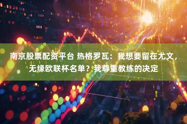 南京股票配资平台 热格罗瓦：我想要留在尤文，无缘欧联杯名单？我尊重教练的决定