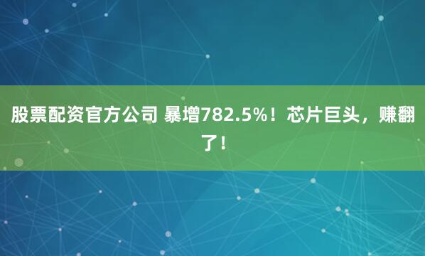 股票配资官方公司 暴增782.5%！芯片巨头，赚翻了！