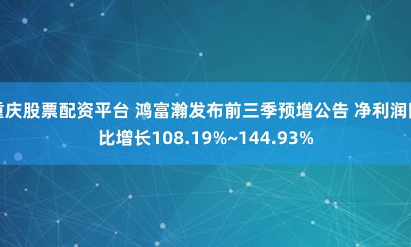 重庆股票配资平台 鸿富瀚发布前三季预增公告 净利润同比增长108.19%~144.93%