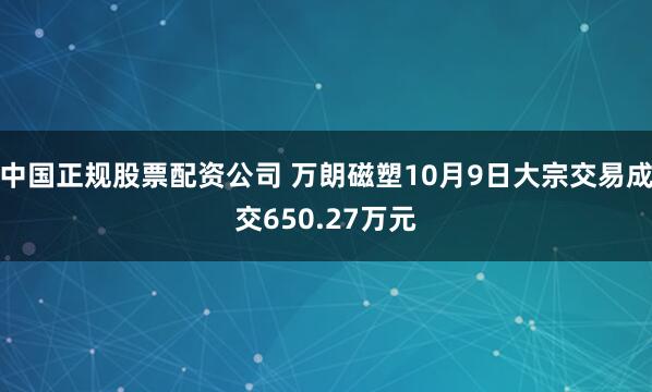 中国正规股票配资公司 万朗磁塑10月9日大宗交易成交650.27万元